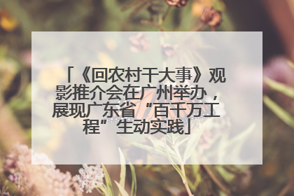 《回农村干大事》观影推介会在广州举办，展现广东省“百千万工程”生动实践