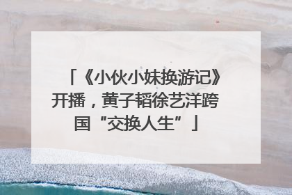 《小伙小妹换游记》开播，黄子韬徐艺洋跨国“交换人生”