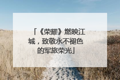 《荣耀》燃映江城，致敬永不褪色的军旅荣光