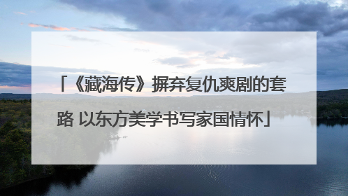 《藏海传》摒弃复仇爽剧的套路 以东方美学书写家国情怀