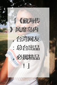 《藏海传》风靡岛内，台湾网友：总台出品，必属精品！