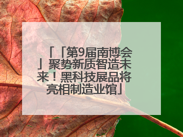 「第9届南博会」聚势新质智造未来！黑科技展品将亮相制造业馆