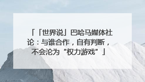 「世界说」巴哈马媒体社论：与谁合作，自有判断，不会沦为“权力游戏”