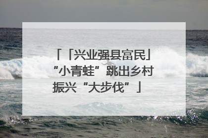 「兴业强县富民」“小青蛙”跳出乡村振兴“大步伐”