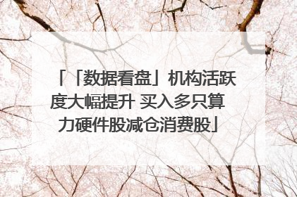 「数据看盘」机构活跃度大幅提升 买入多只算力硬件股减仓消费股