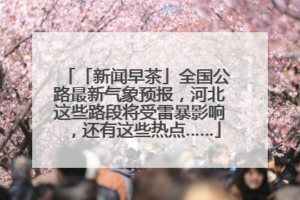 「新闻早茶」全国公路最新气象预报，河北这些路段将受雷暴影响，还有这些热点……