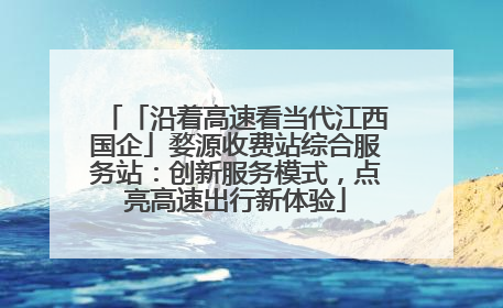 「沿着高速看当代江西国企」婺源收费站综合服务站：创新服务模式，点亮高速出行新体验