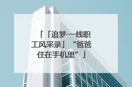 「追梦·一线职工风采录」“爸爸住在手机里”
