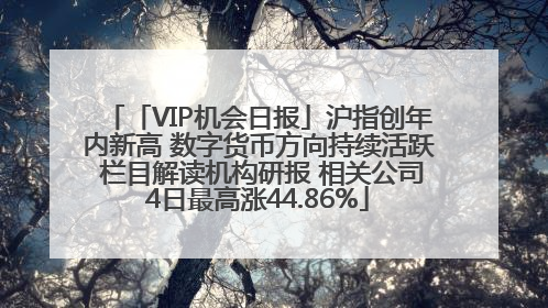 「VIP机会日报」沪指创年内新高 数字货币方向持续活跃 栏目解读机构研报 相关公司4日最高涨44.86%
