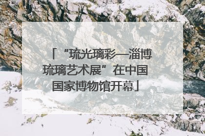 “琉光璃彩—淄博琉璃艺术展”在中国国家博物馆开幕