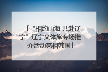 “相约山海 共赴辽宁”辽宁文体旅专场推介活动亮相韩国