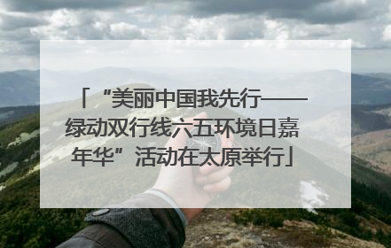“美丽中国我先行——绿动双行线六五环境日嘉年华”活动在太原举行