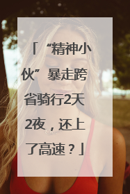 “精神小伙”暴走跨省骑行2天2夜，还上了高速？