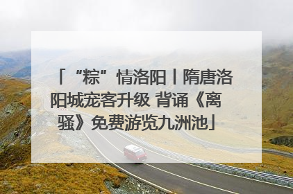 “粽”情洛阳丨隋唐洛阳城宠客升级 背诵《离骚》免费游览九洲池