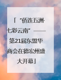 “侨连五洲·七彩云南”——第21届东盟华商会在德宏州盛大开幕