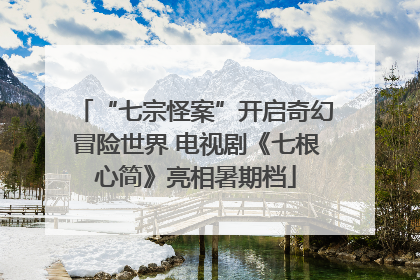 “七宗怪案”开启奇幻冒险世界 电视剧《七根心简》亮相暑期档