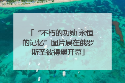“不朽的功勋 永恒的记忆”图片展在俄罗斯圣彼得堡开幕