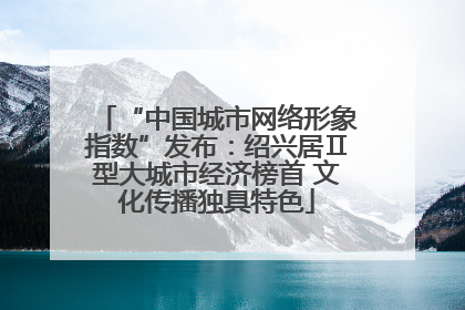 “中国城市网络形象指数”发布：绍兴居Ⅱ型大城市经济榜首 文化传播独具特色