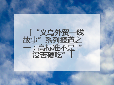 “义乌外贸一线故事”系列报道之一：高标准不是“没苦硬吃”