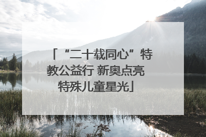 “二十载同心”特教公益行 新奥点亮特殊儿童星光