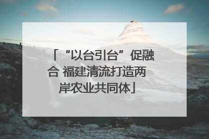 “以台引台”促融合 福建清流打造两岸农业共同体