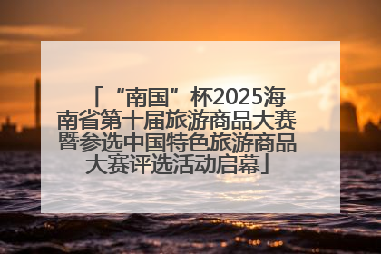 “南国”杯2025海南省第十届旅游商品大赛暨参选中国特色旅游商品大赛评选活动启幕