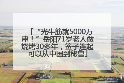 “光牛筋就5000万串！”岳阳71岁老人做烧烤30多年，签子连起可以从中国到秘鲁