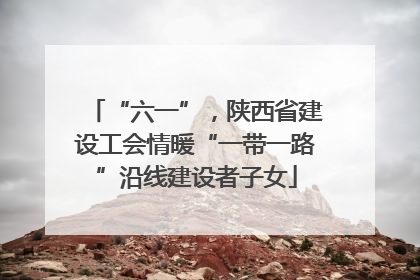 “六一”，陕西省建设工会情暖“一带一路”沿线建设者子女