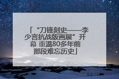 “刀锋刻史——李少言抗战版画展”开幕 重温80多年前那段难忘历史