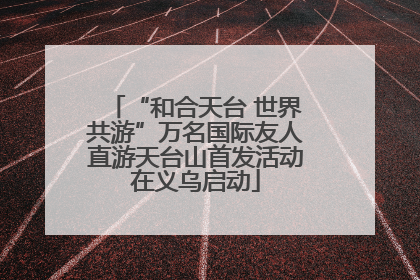 “和合天台 世界共游”万名国际友人直游天台山首发活动在义乌启动