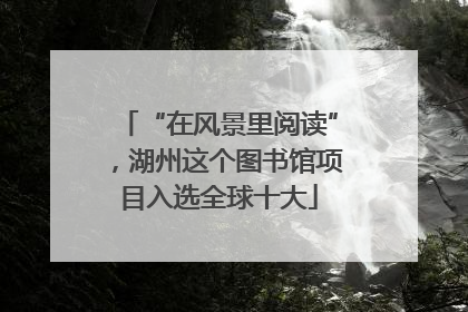 “在风景里阅读”，湖州这个图书馆项目入选全球十大