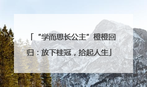 “学而思长公主”橙橙回归：放下桂冠，拾起人生