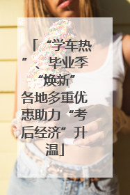 “学车热”、毕业季“焕新” 各地多重优惠助力“考后经济”升温