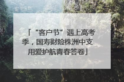 “客户节”遇上高考季，国寿财险株洲中支用爱护航青春答卷