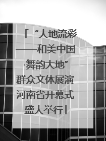 “大地流彩——和美中国·舞韵大地”群众文体展演河南省开幕式盛大举行