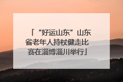 “好运山东”山东省老年人持杖健走比赛在淄博淄川举行
