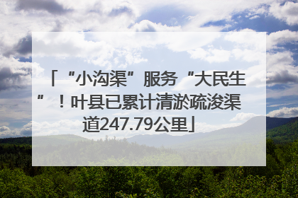 “小沟渠”服务“大民生”！叶县已累计清淤疏浚渠道247.79公里
