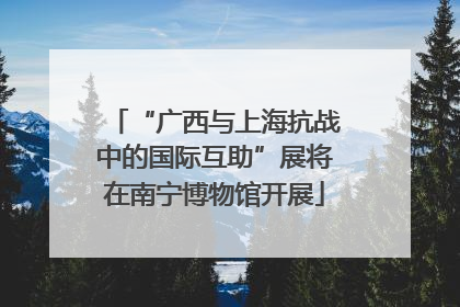 “广西与上海抗战中的国际互助”展将在南宁博物馆开展