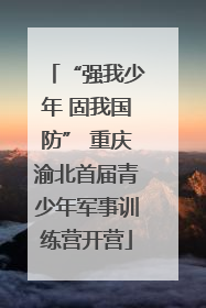 “强我少年 固我国防” 重庆渝北首届青少年军事训练营开营