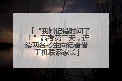 “我妈记错时间了！”高考第二天，连续两名考生向记者借手机联系家长