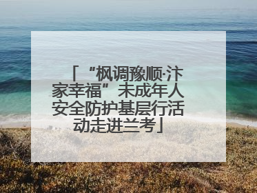 “枫调豫顺·汴家幸福”未成年人安全防护基层行活动走进兰考