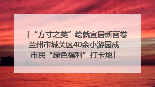 “方寸之美”绘就宜居新画卷 兰州市城关区40余小游园成市民“绿色福利”打卡地