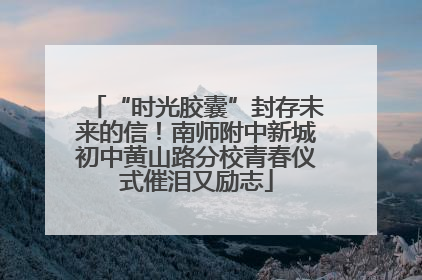 “时光胶囊”封存未来的信！南师附中新城初中黄山路分校青春仪式催泪又励志