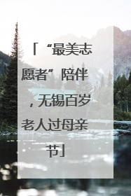 “最美志愿者”陪伴，无锡百岁老人过母亲节
