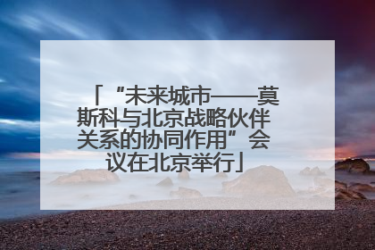 “未来城市——莫斯科与北京战略伙伴关系的协同作用”会议在北京举行