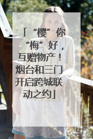 “樱”你“梅”好，互赠物产！烟台和三门开启跨城联动之约