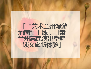“艺术兰州漫游地图”上线，甘肃兰州惠民演出季解锁文旅新体验