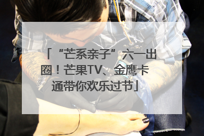 “芒系亲子”六一出圈！芒果TV、金鹰卡通带你欢乐过节