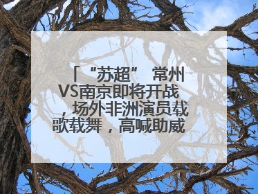 “苏超” 常州VS南京即将开战，场外非洲演员载歌载舞，高喊助威：今晚吃鸭