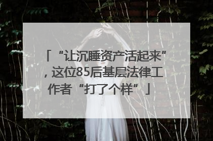 “让沉睡资产活起来”，这位85后基层法律工作者“打了个样”
